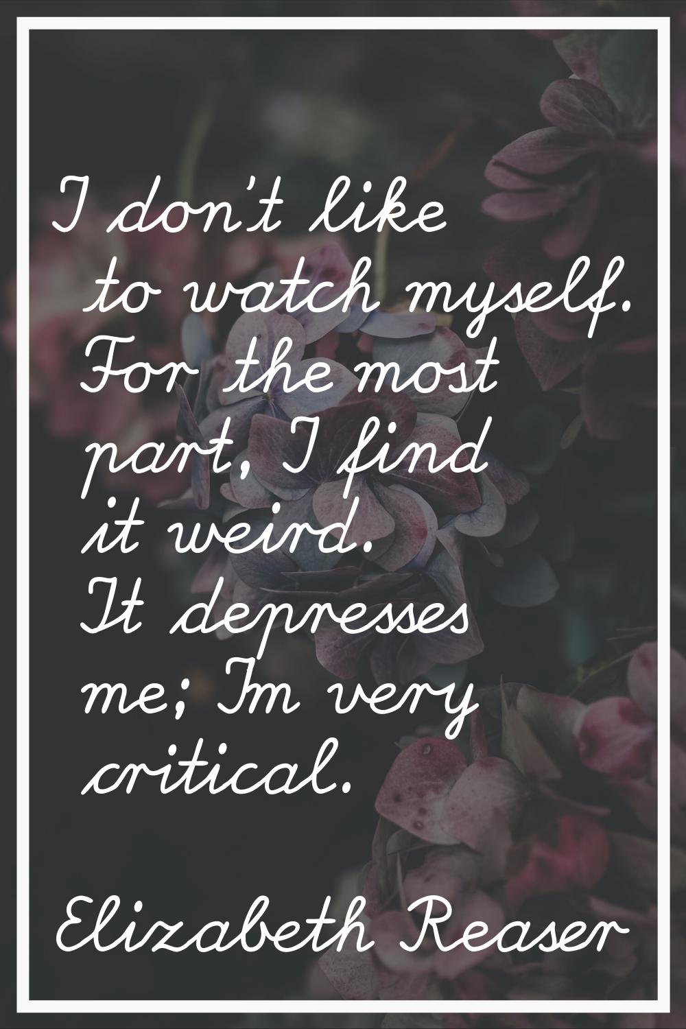 I don't like to watch myself. For the most part, I find it weird. It depresses me; I'm very critica