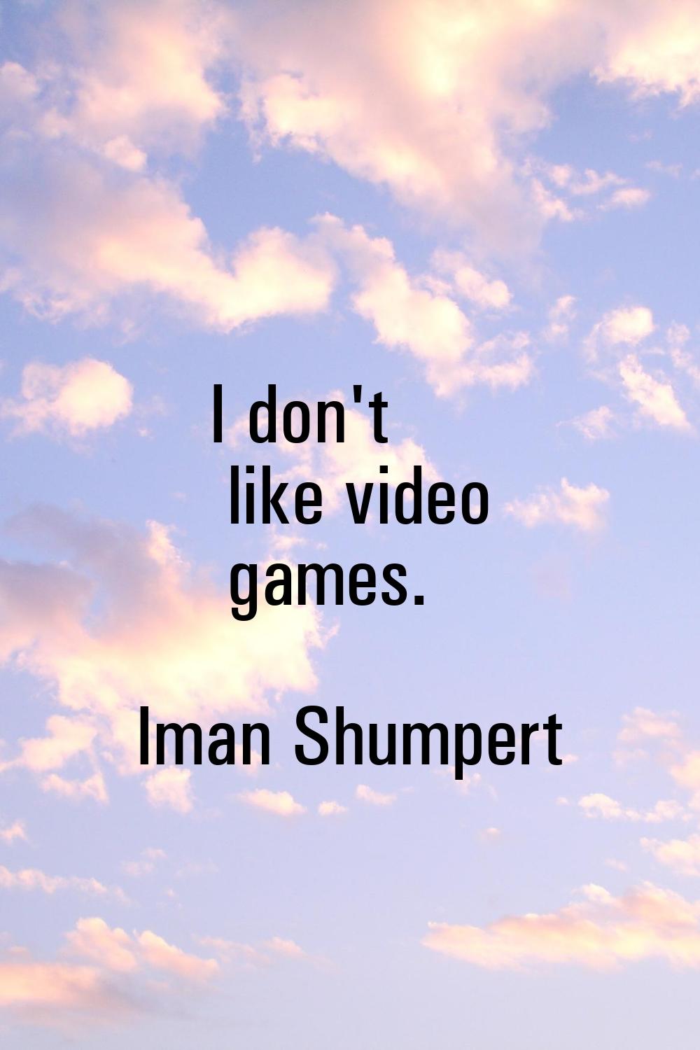 I don't like video games.