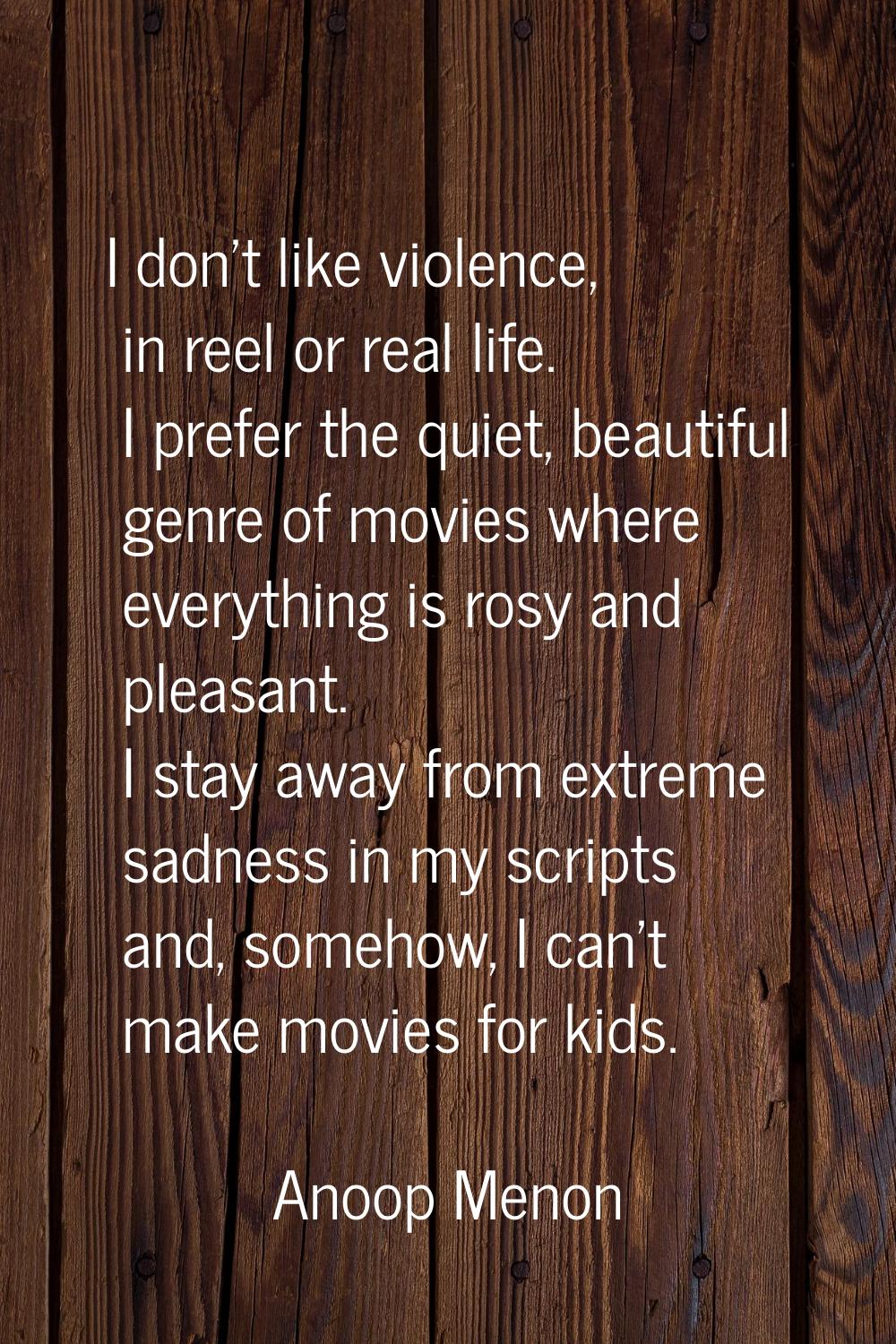 I don't like violence, in reel or real life. I prefer the quiet, beautiful genre of movies where ev