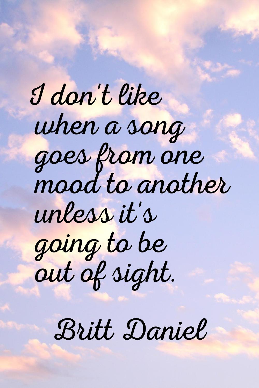 I don't like when a song goes from one mood to another unless it's going to be out of sight.