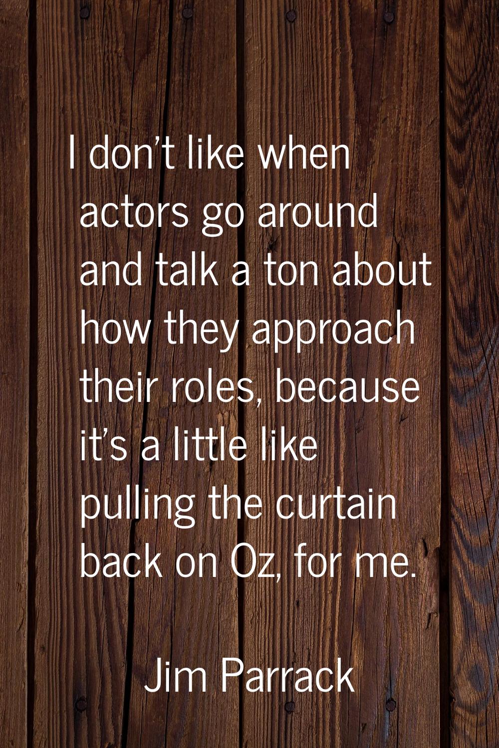 I don't like when actors go around and talk a ton about how they approach their roles, because it's