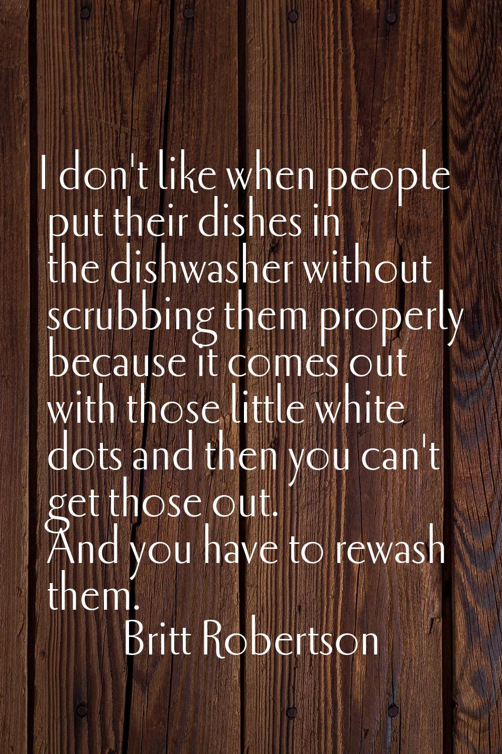 I don't like when people put their dishes in the dishwasher without scrubbing them properly because