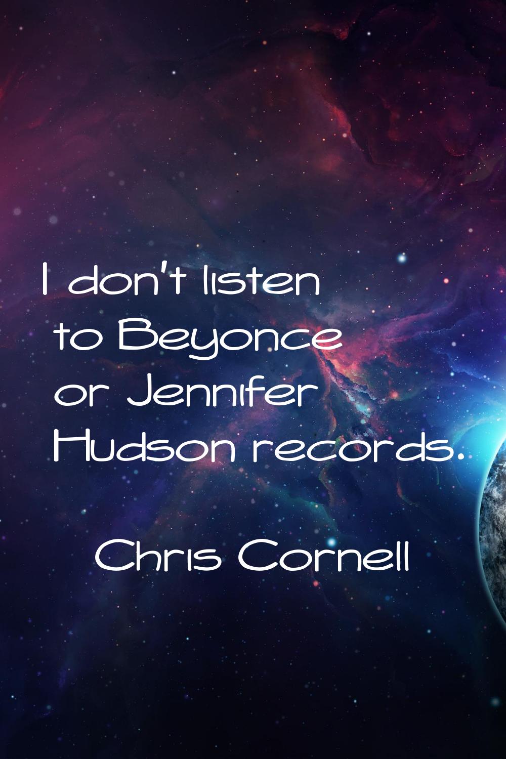 I don't listen to Beyonce or Jennifer Hudson records.