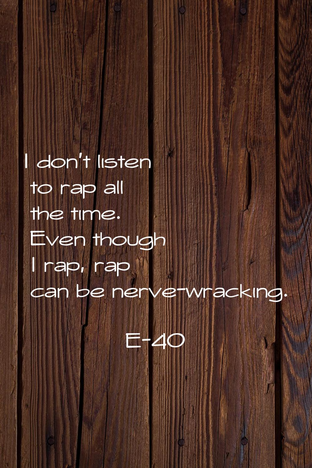 I don't listen to rap all the time. Even though I rap, rap can be nerve-wracking.