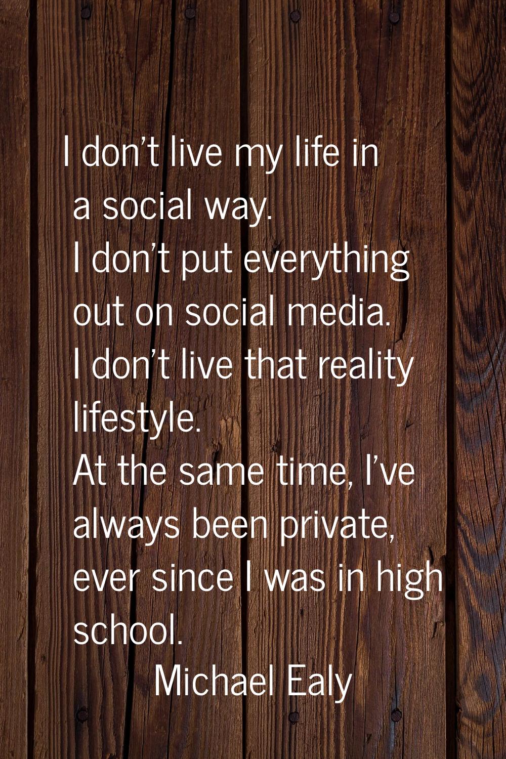 I don't live my life in a social way. I don't put everything out on social media. I don't live that