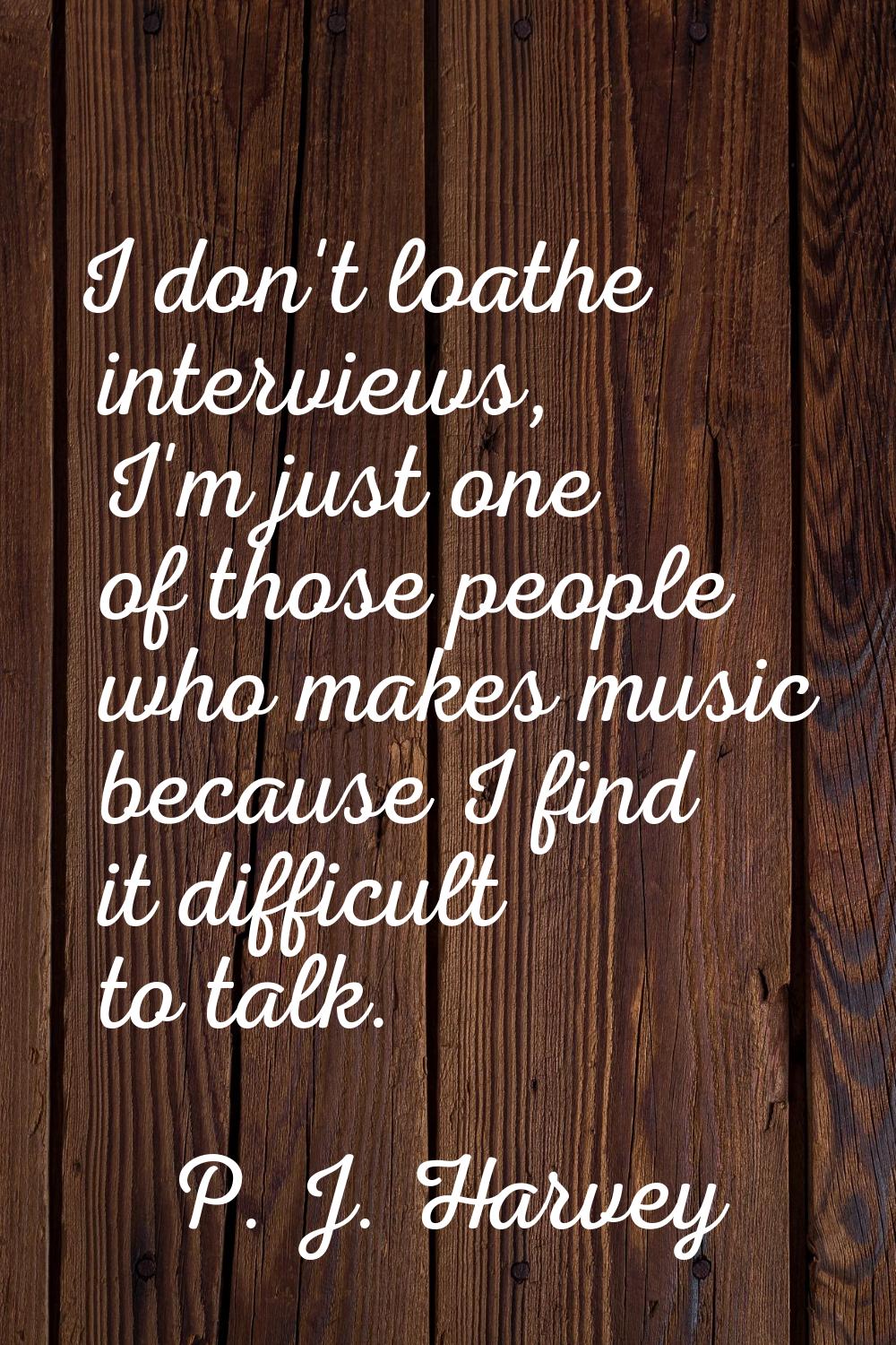 I don't loathe interviews, I'm just one of those people who makes music because I find it difficult