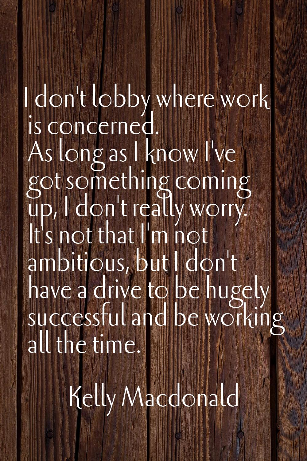 I don't lobby where work is concerned. As long as I know I've got something coming up, I don't real
