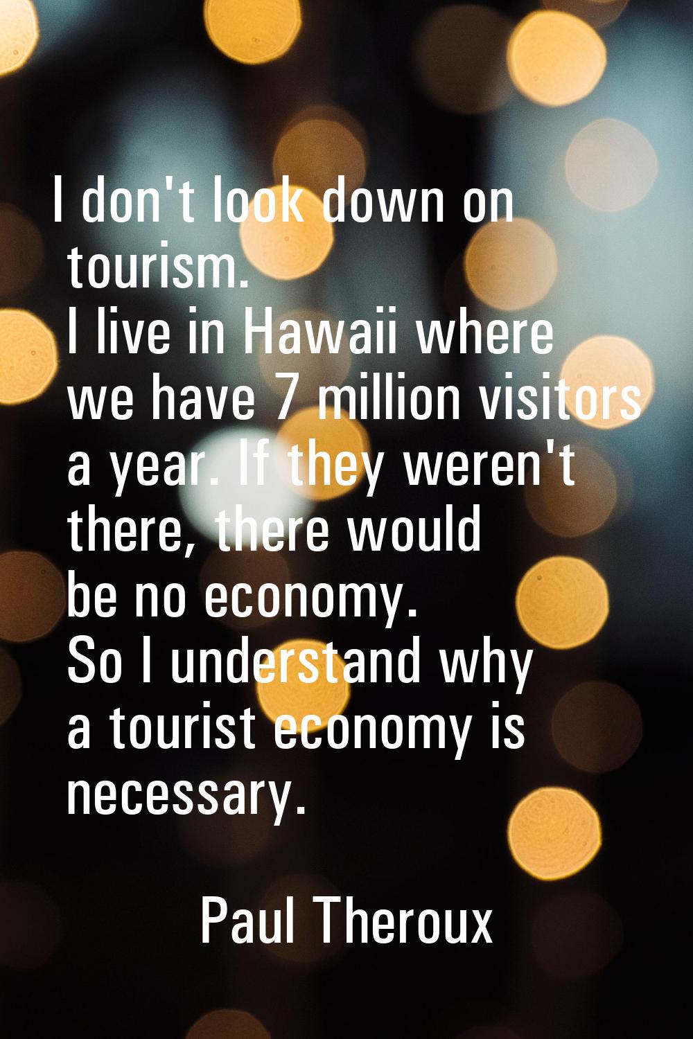 I don't look down on tourism. I live in Hawaii where we have 7 million visitors a year. If they wer