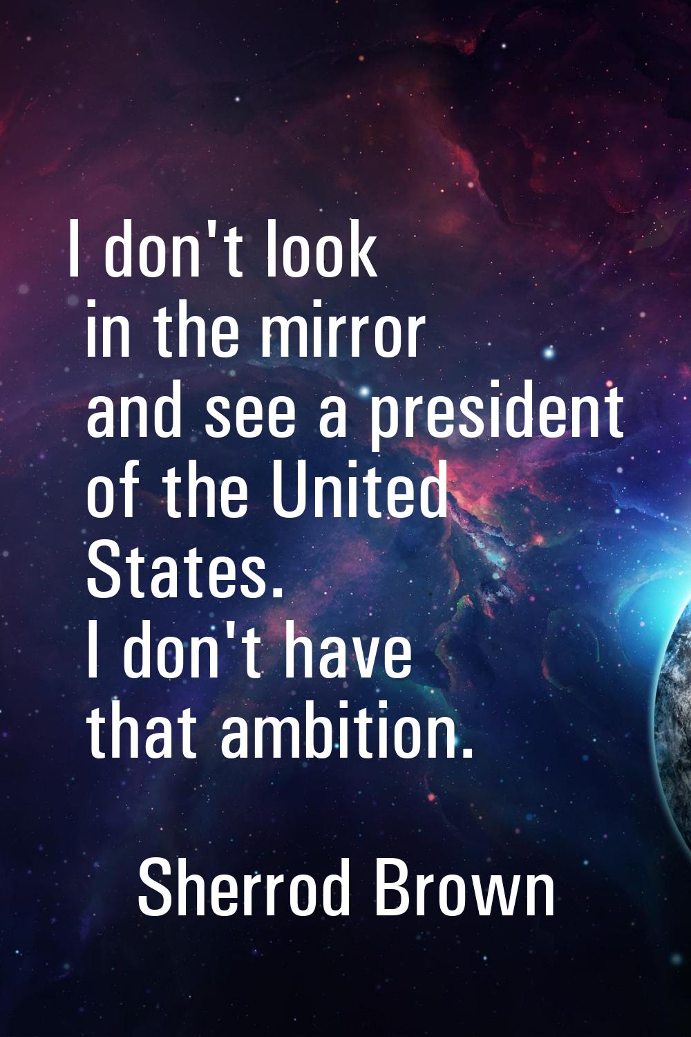 I don't look in the mirror and see a president of the United States. I don't have that ambition.
