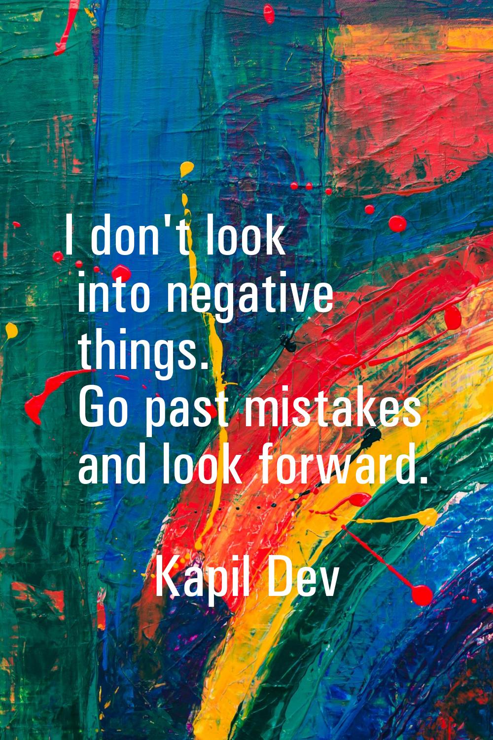 I don't look into negative things. Go past mistakes and look forward.