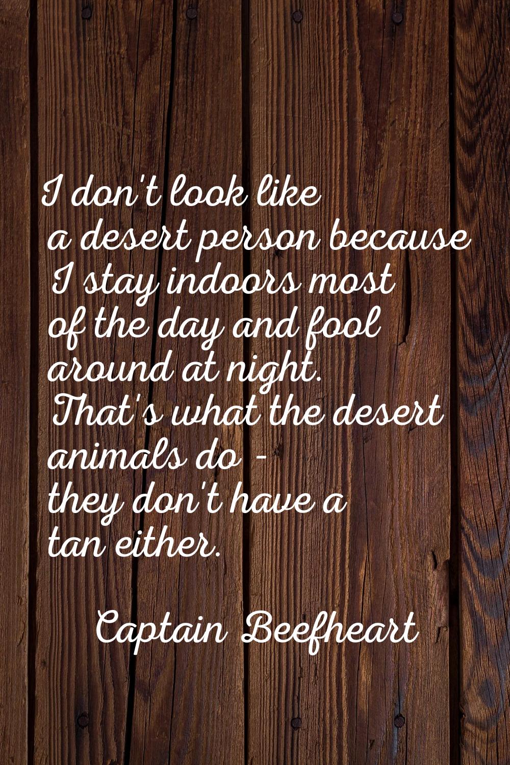 I don't look like a desert person because I stay indoors most of the day and fool around at night. 