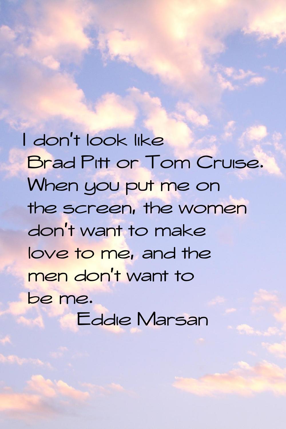 I don't look like Brad Pitt or Tom Cruise. When you put me on the screen, the women don't want to m