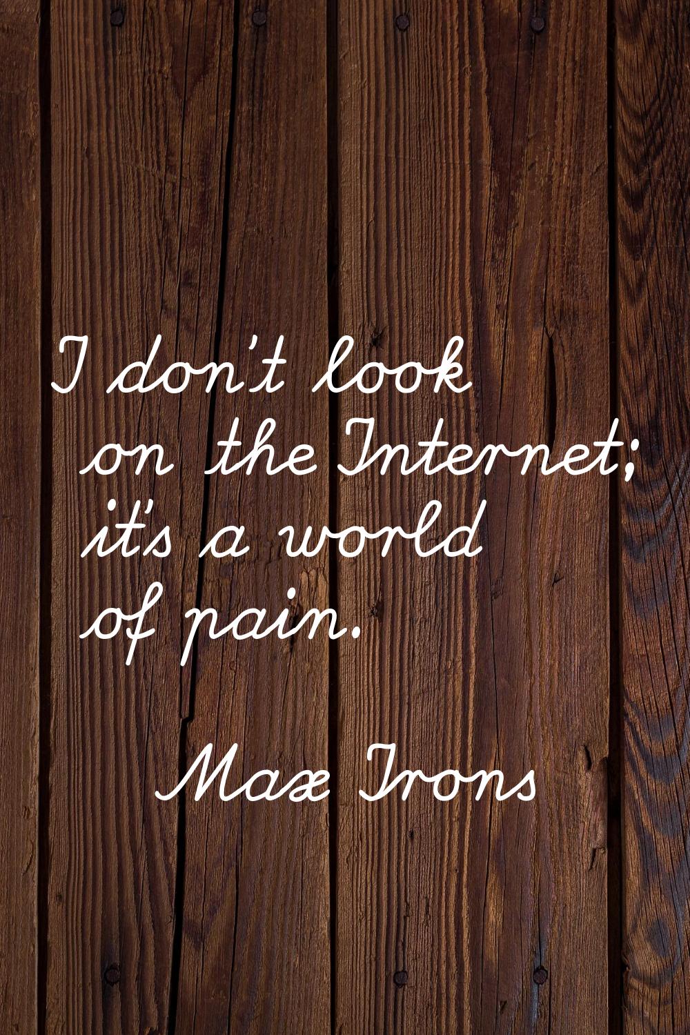 I don't look on the Internet; it's a world of pain.