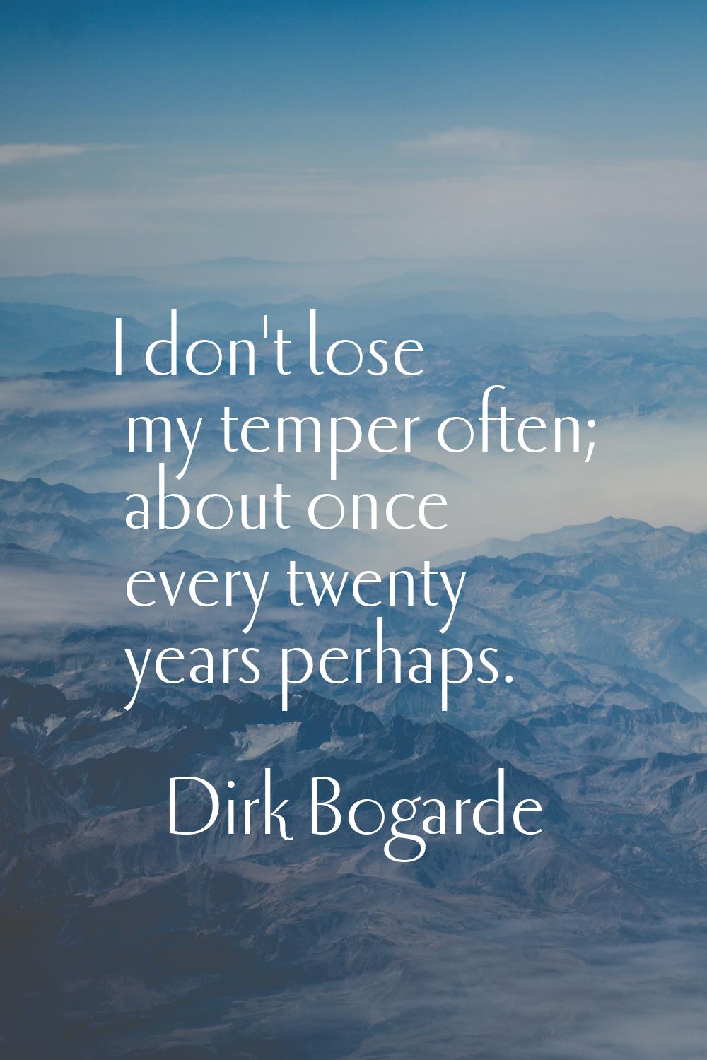 I don't lose my temper often; about once every twenty years perhaps.