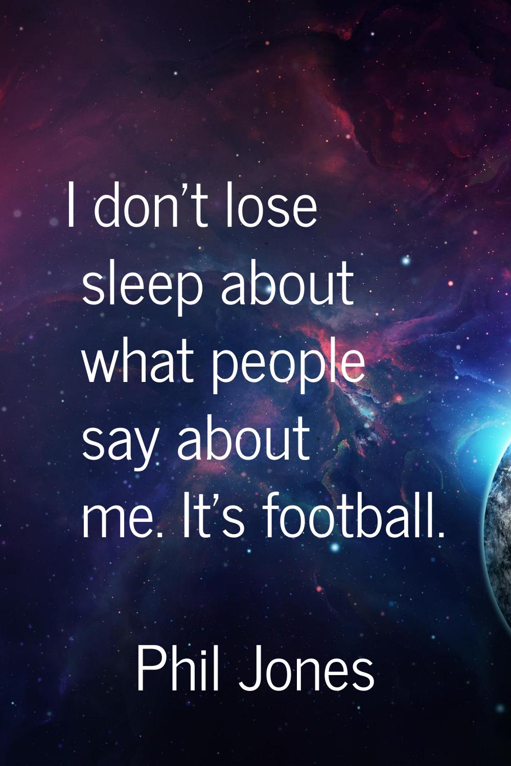 I don't lose sleep about what people say about me. It's football.