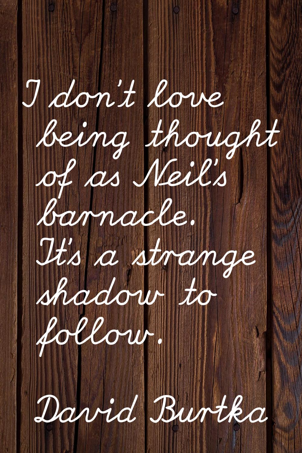 I don't love being thought of as Neil's barnacle. It's a strange shadow to follow.