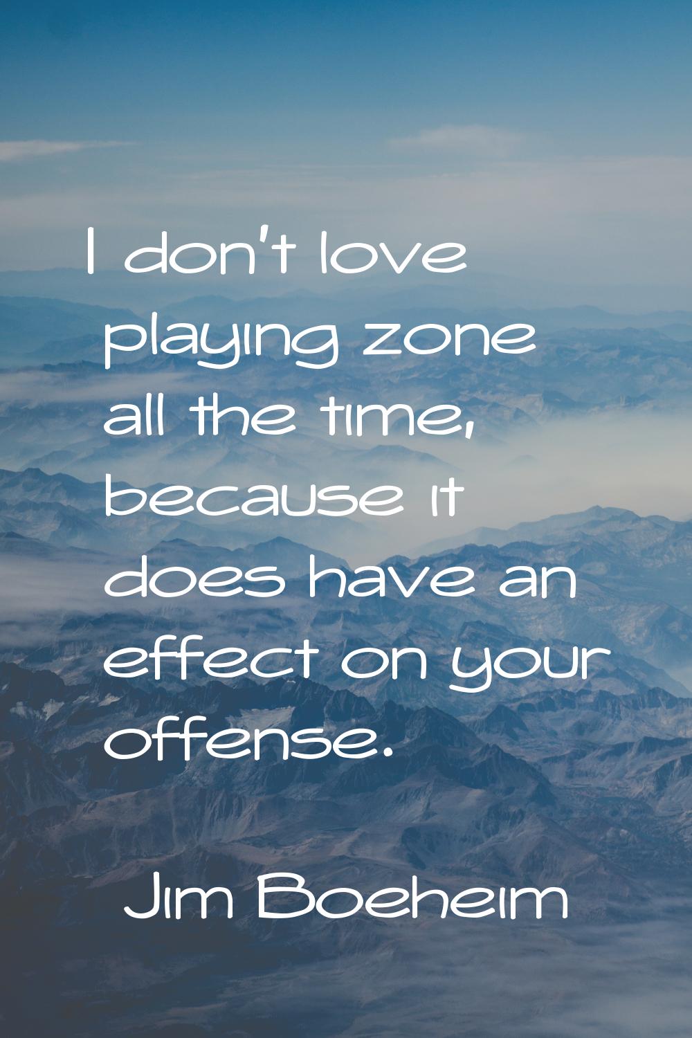 I don't love playing zone all the time, because it does have an effect on your offense.