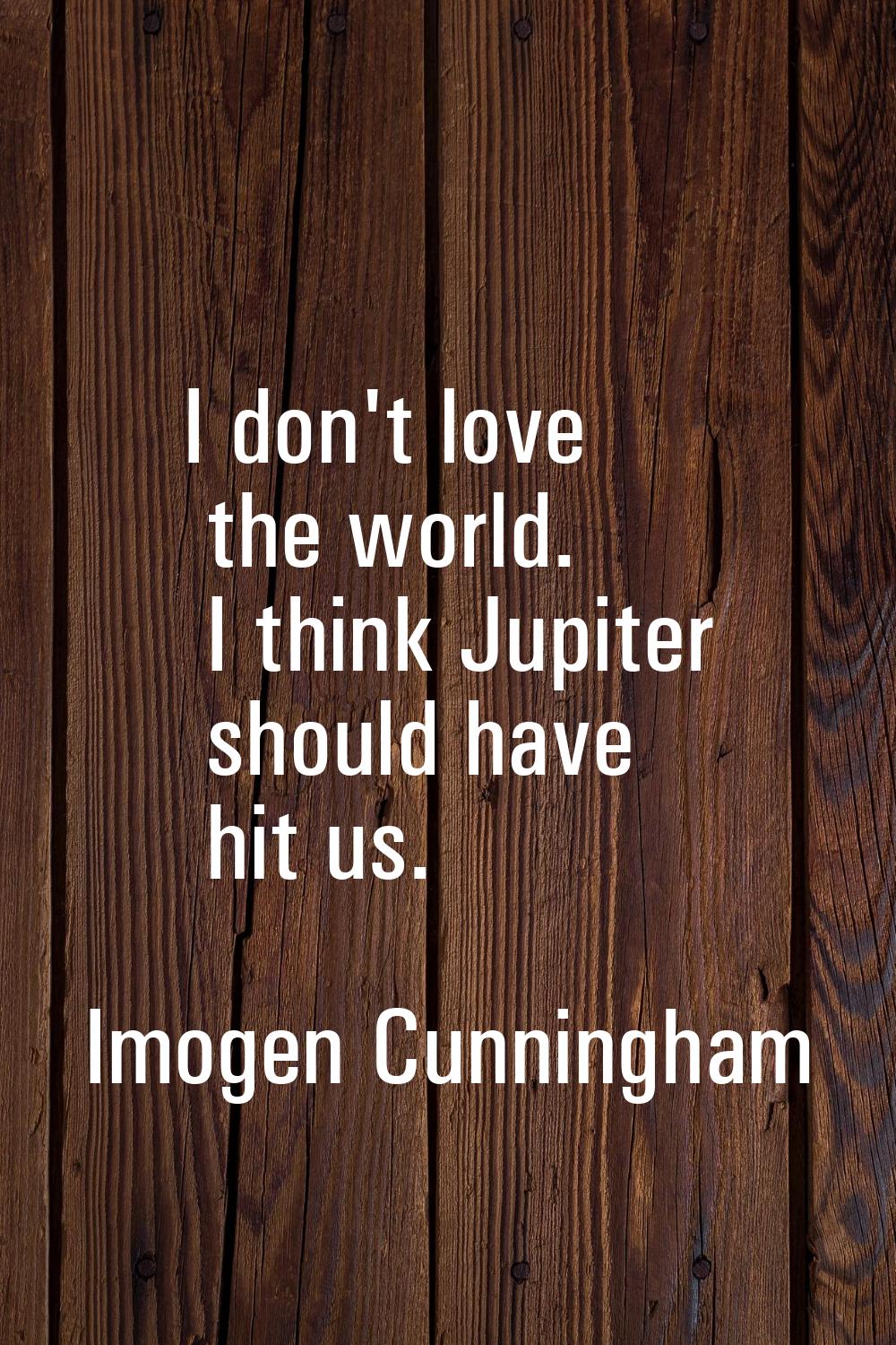 I don't love the world. I think Jupiter should have hit us.