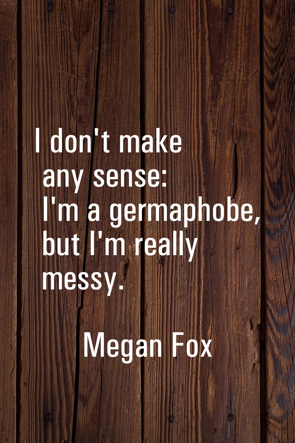 I don't make any sense: I'm a germaphobe, but I'm really messy.