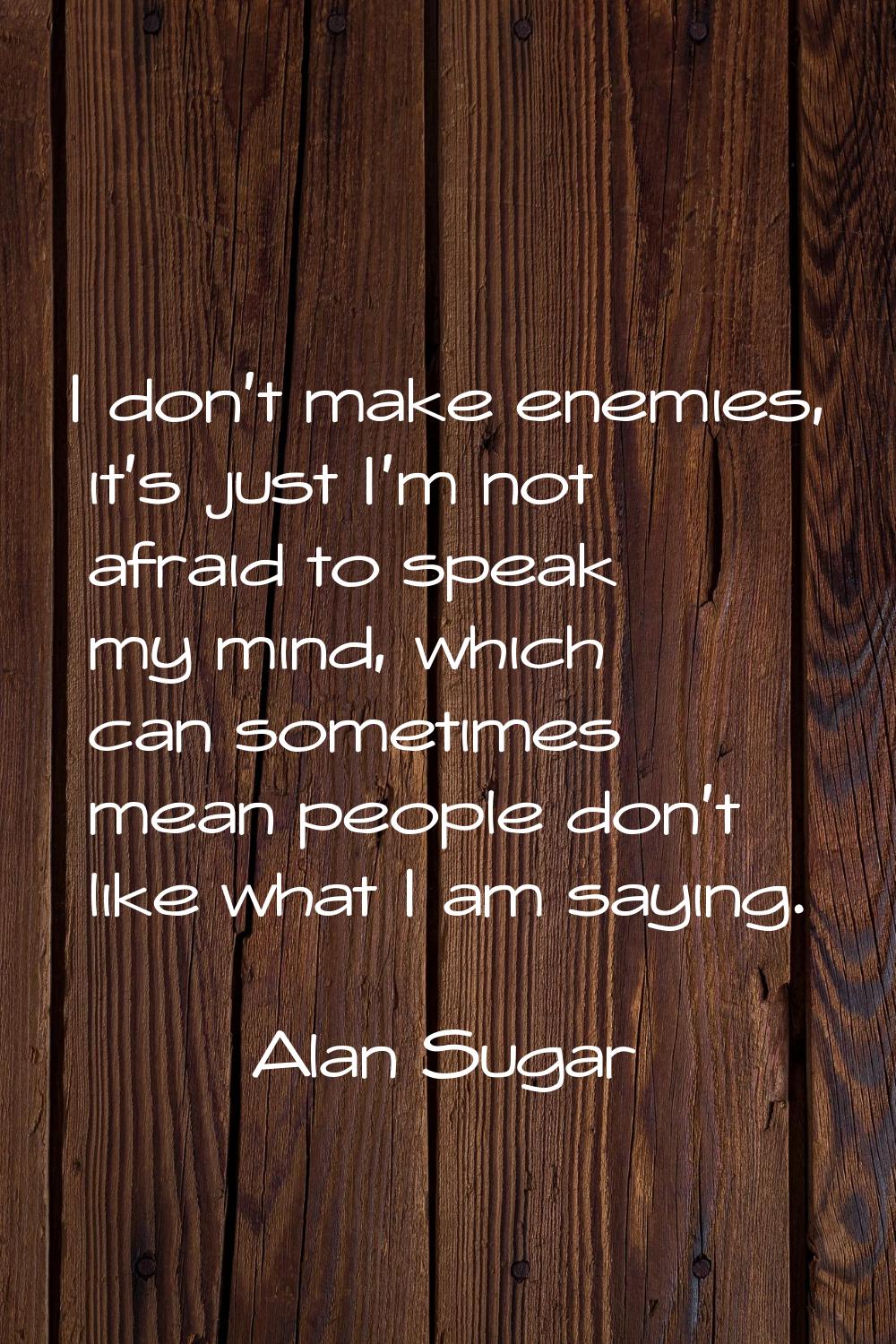 I don't make enemies, it's just I'm not afraid to speak my mind, which can sometimes mean people do
