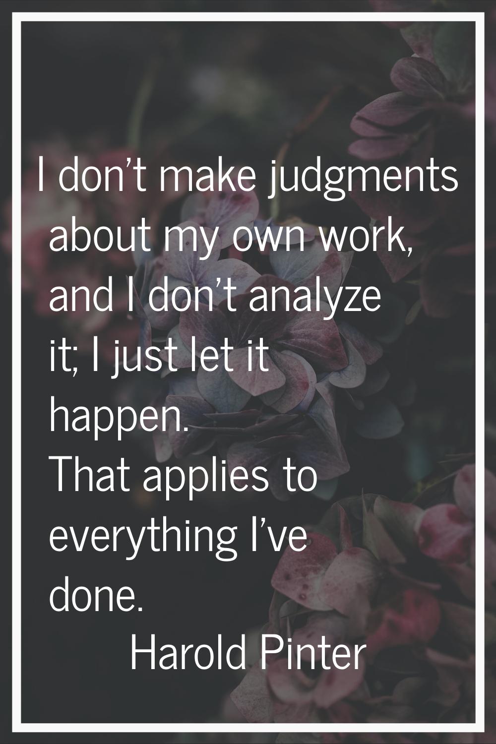 I don't make judgments about my own work, and I don't analyze it; I just let it happen. That applie