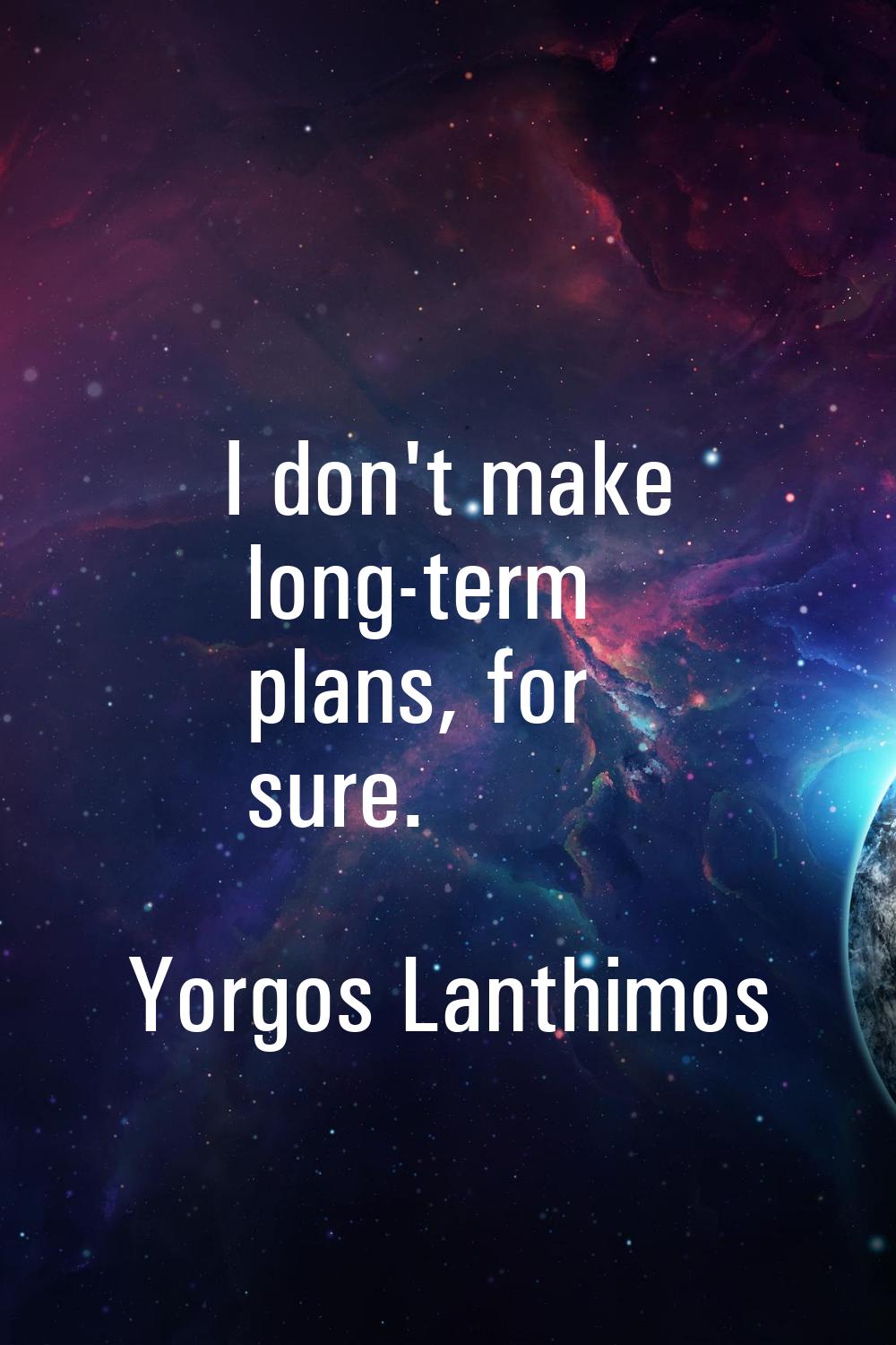 I don't make long-term plans, for sure.