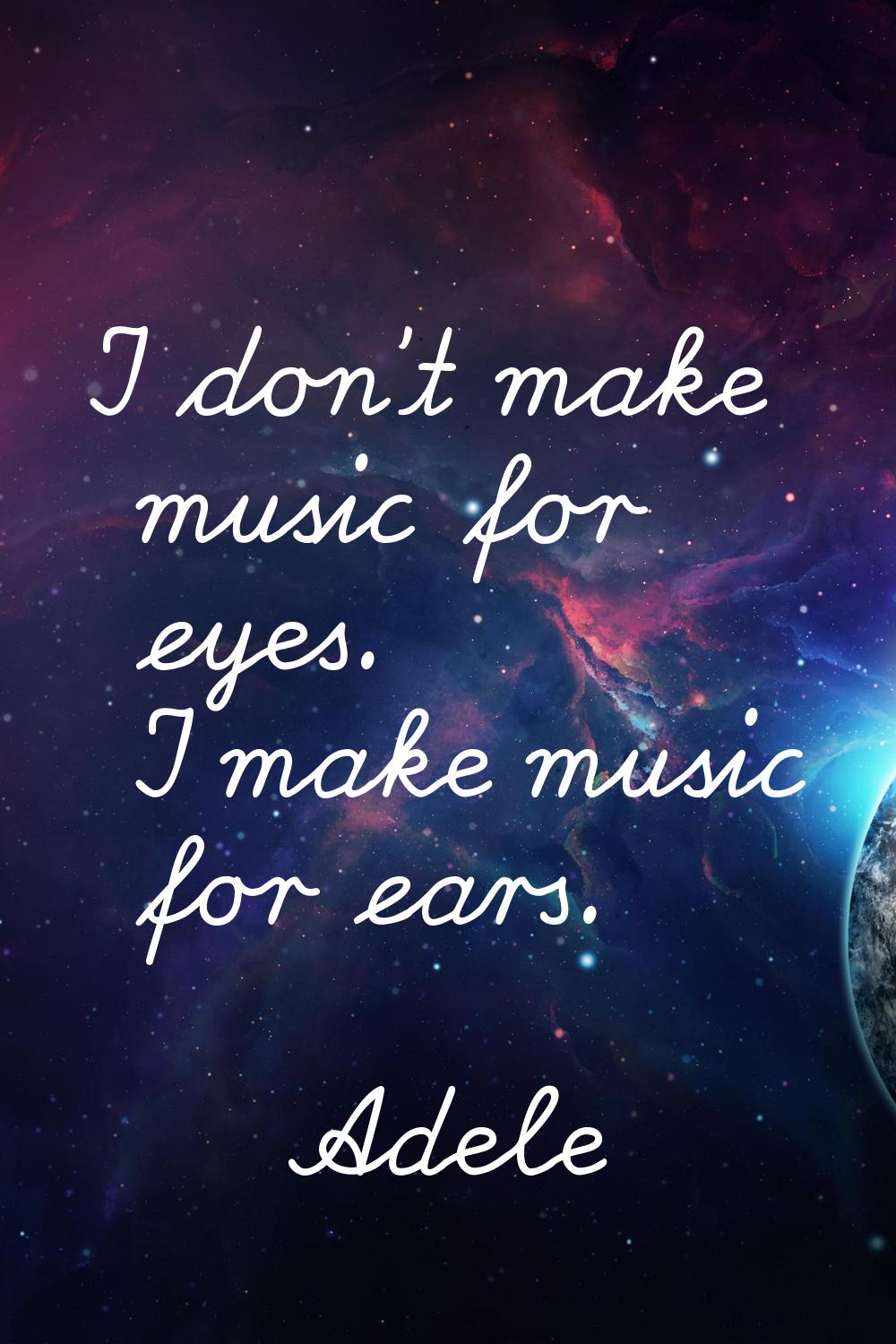 I don't make music for eyes. I make music for ears.