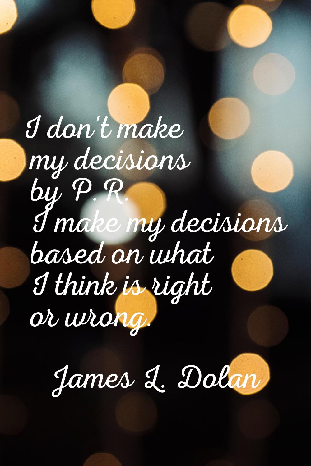 I don't make my decisions by P.R. I make my decisions based on what I think is right or wrong.