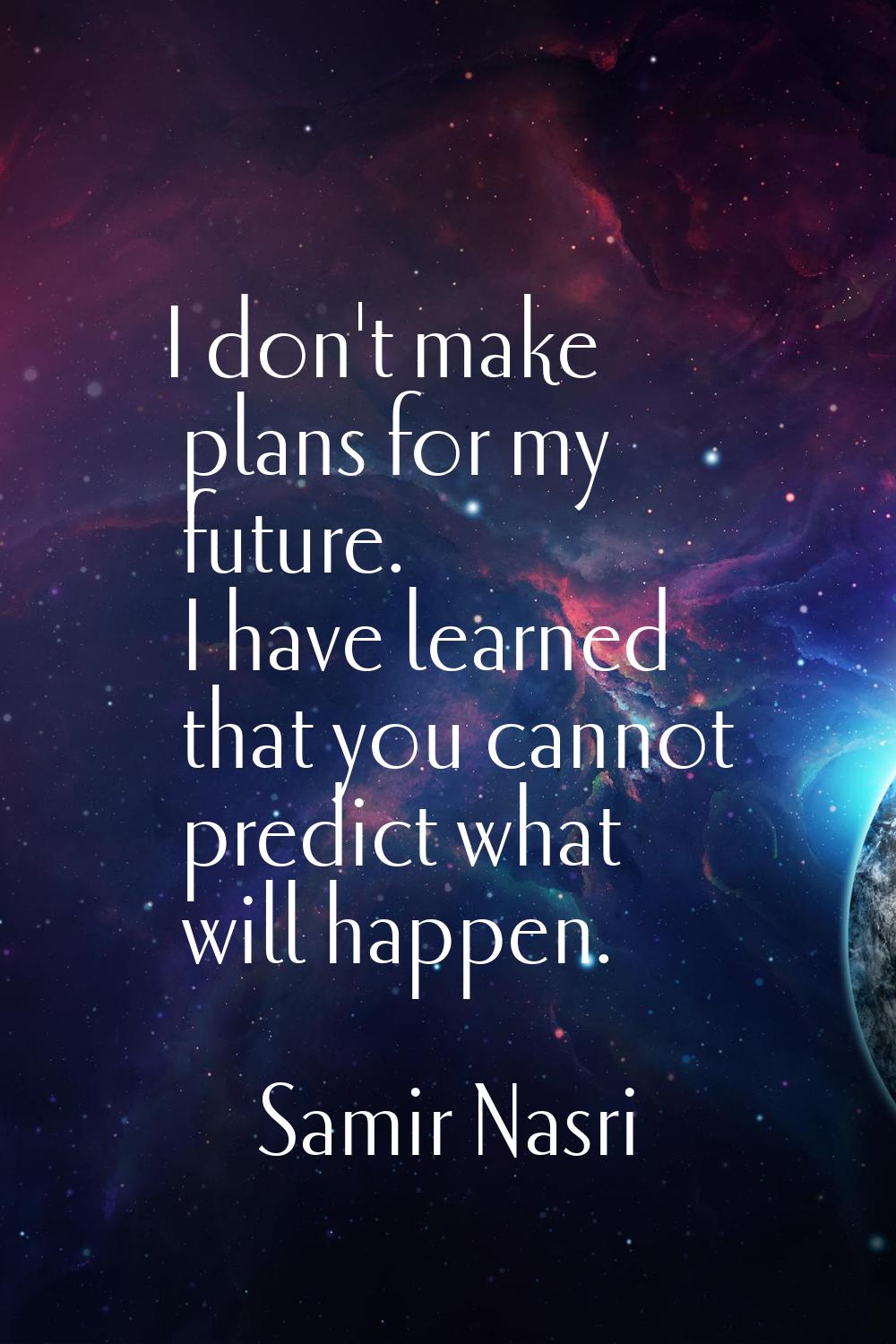 I don't make plans for my future. I have learned that you cannot predict what will happen.