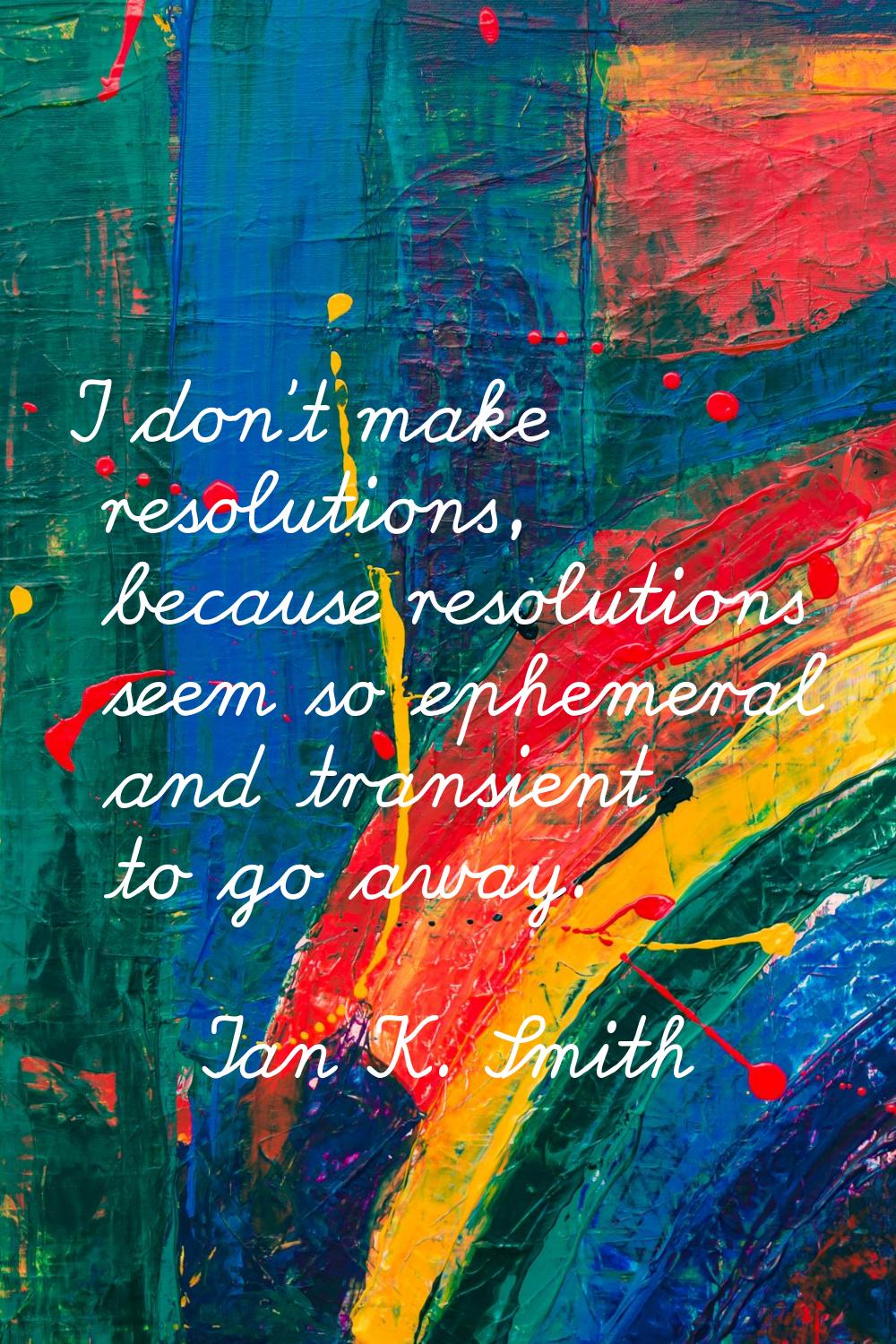I don't make resolutions, because resolutions seem so ephemeral and transient to go away.