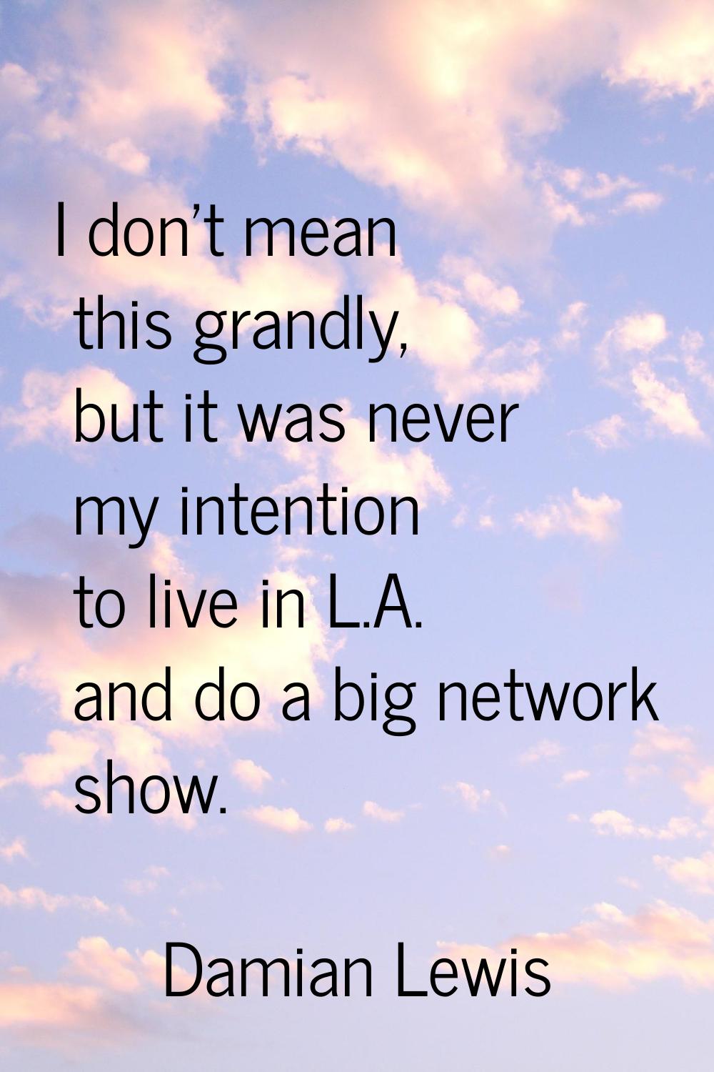 I don't mean this grandly, but it was never my intention to live in L.A. and do a big network show.
