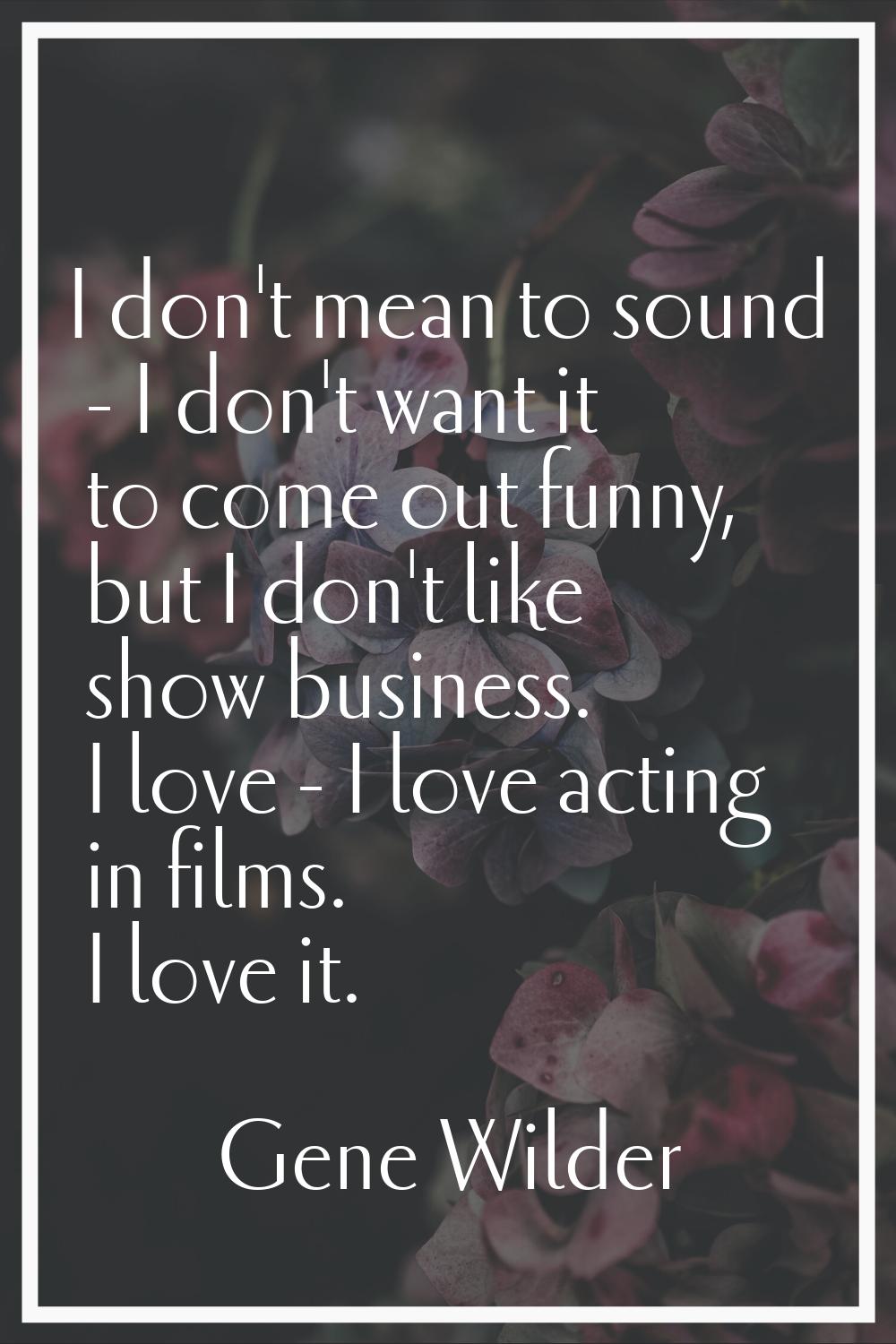 I don't mean to sound - I don't want it to come out funny, but I don't like show business. I love -