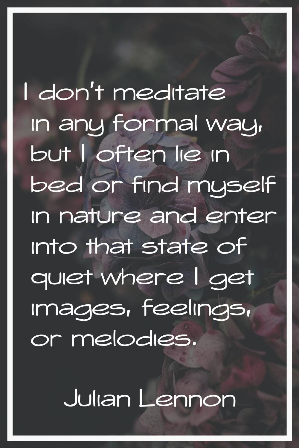 I don't meditate in any formal way, but I often lie in bed or find myself in nature and enter into 