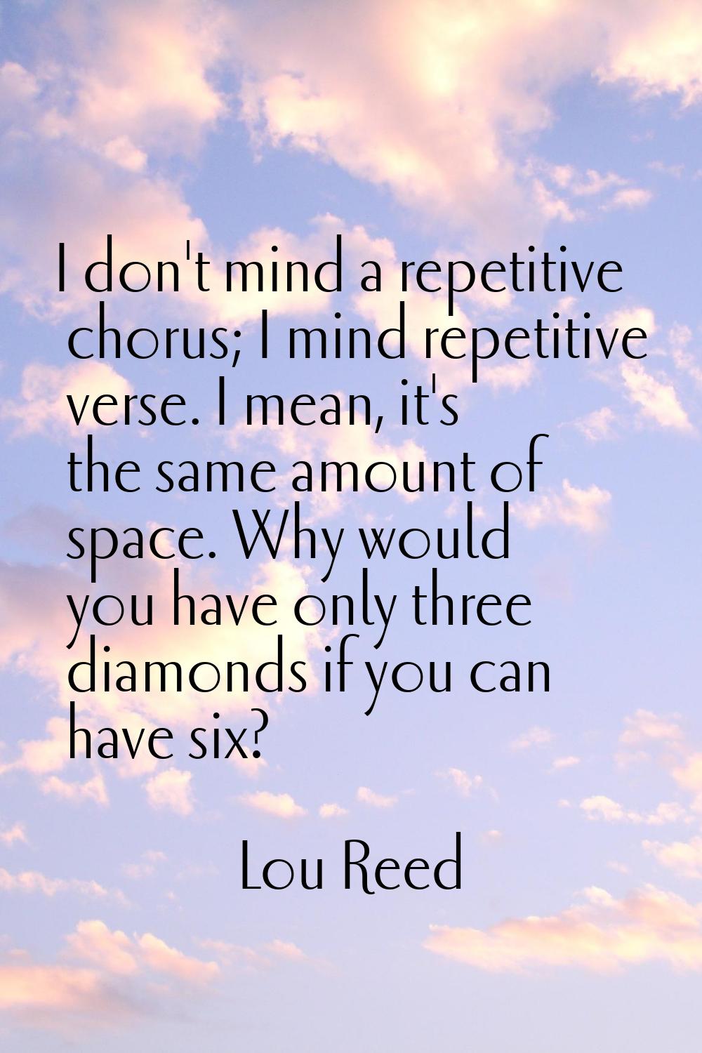 I don't mind a repetitive chorus; I mind repetitive verse. I mean, it's the same amount of space. W
