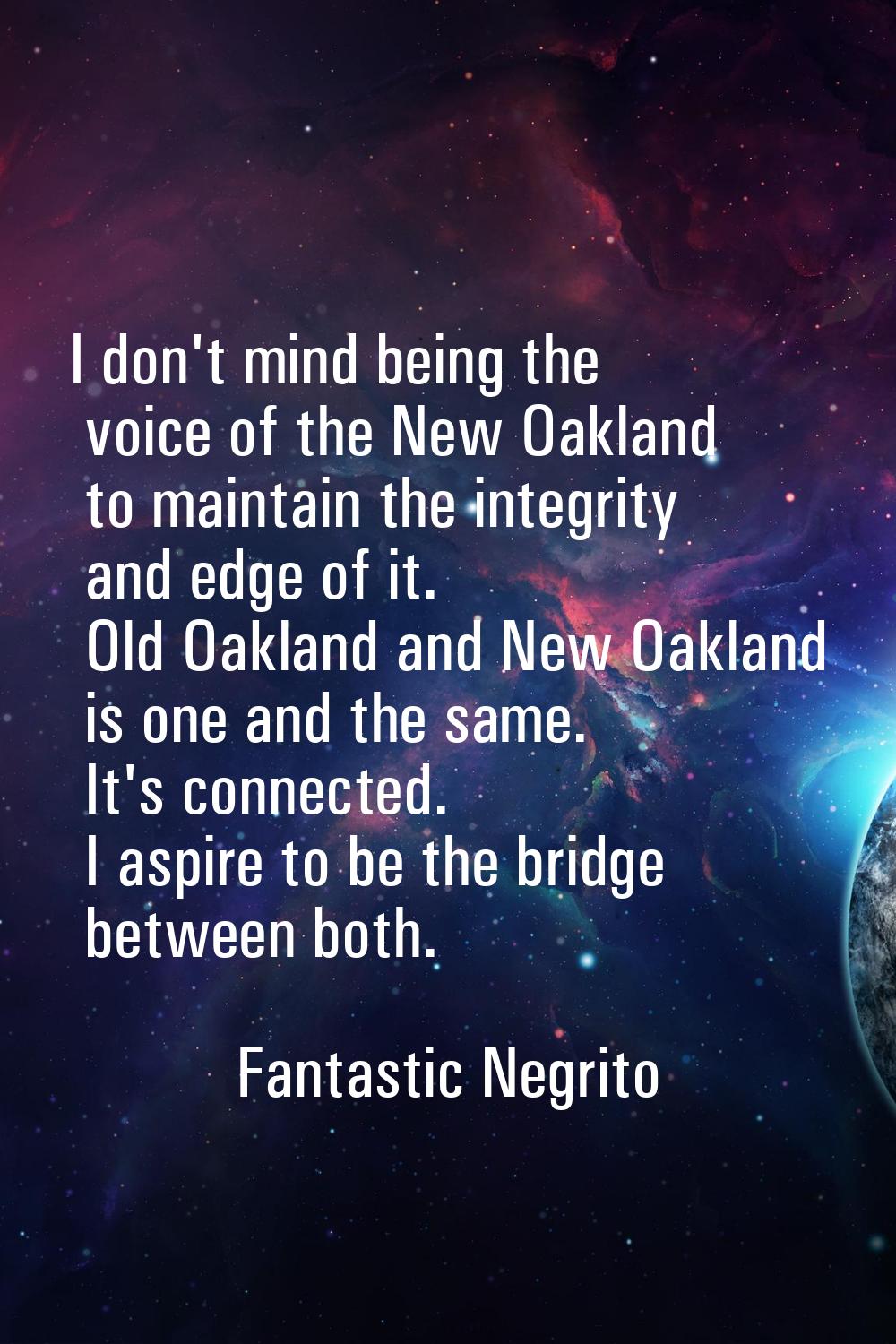 I don't mind being the voice of the New Oakland to maintain the integrity and edge of it. Old Oakla