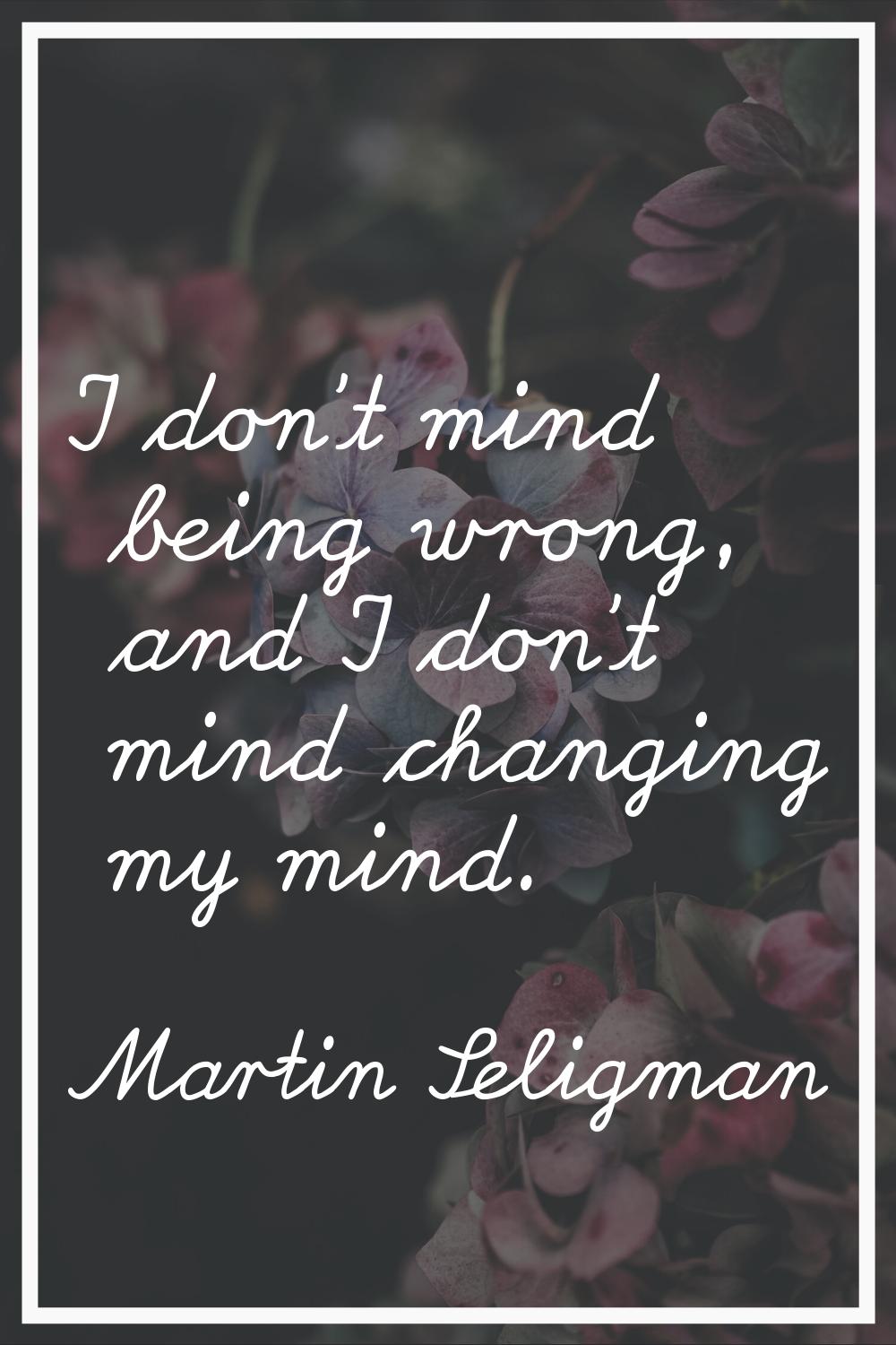 I don't mind being wrong, and I don't mind changing my mind.