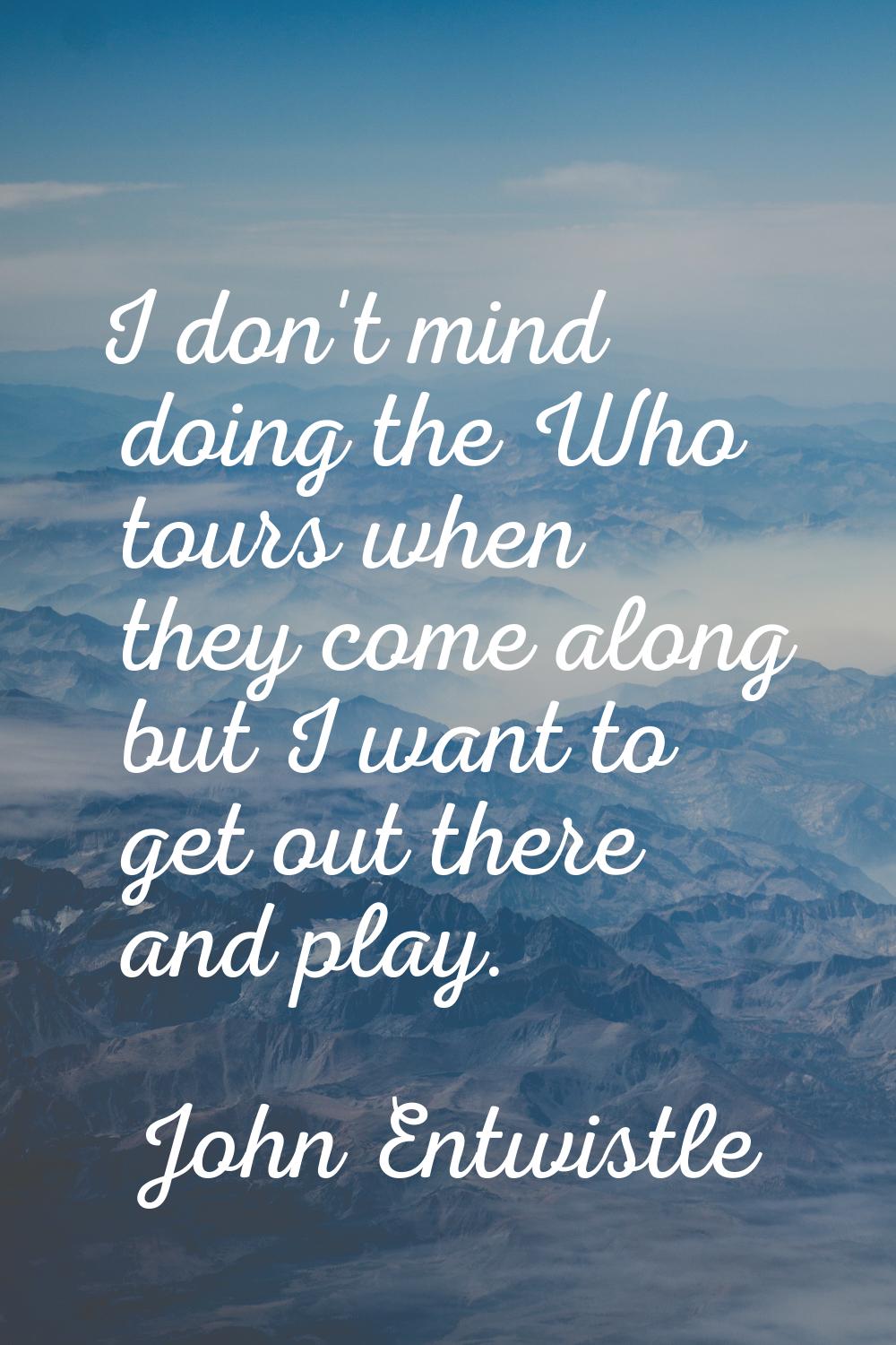 I don't mind doing the Who tours when they come along but I want to get out there and play.