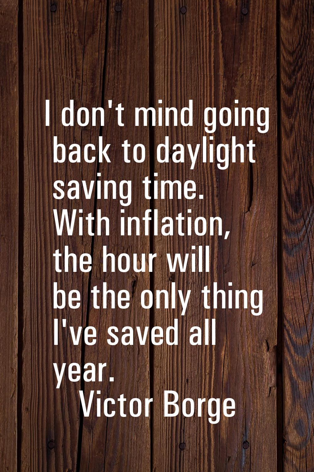 I don't mind going back to daylight saving time. With inflation, the hour will be the only thing I'