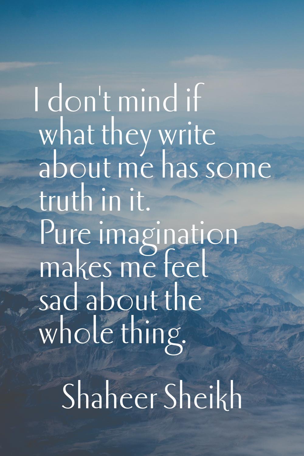 I don't mind if what they write about me has some truth in it. Pure imagination makes me feel sad a