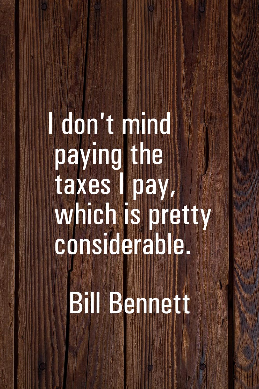 I don't mind paying the taxes I pay, which is pretty considerable.