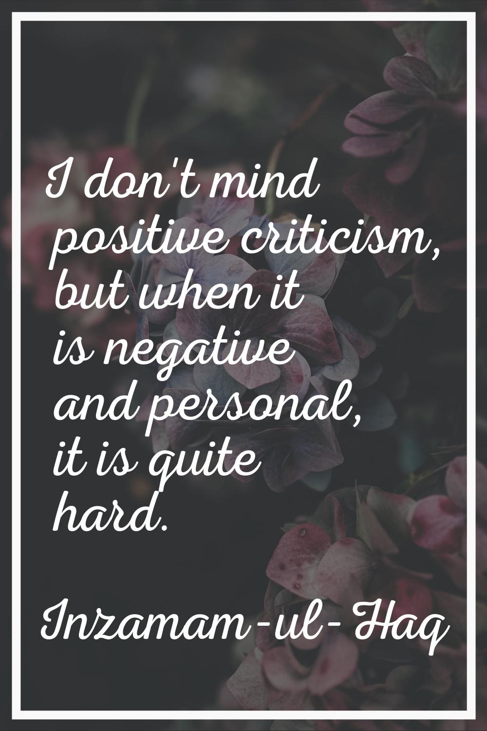 I don't mind positive criticism, but when it is negative and personal, it is quite hard.