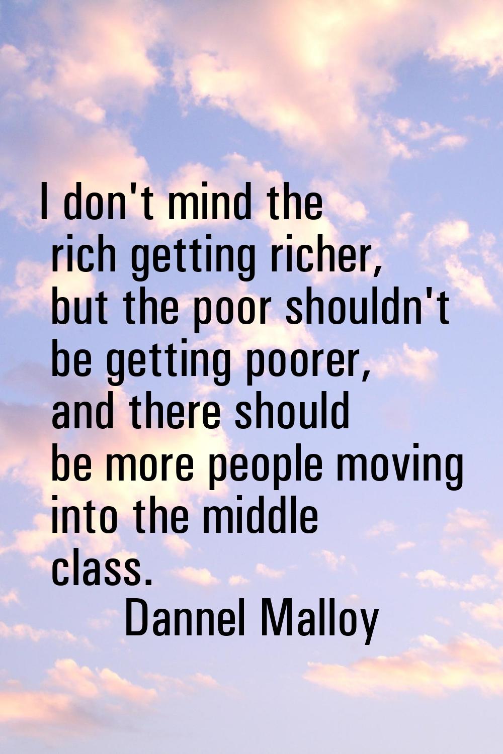 I don't mind the rich getting richer, but the poor shouldn't be getting poorer, and there should be