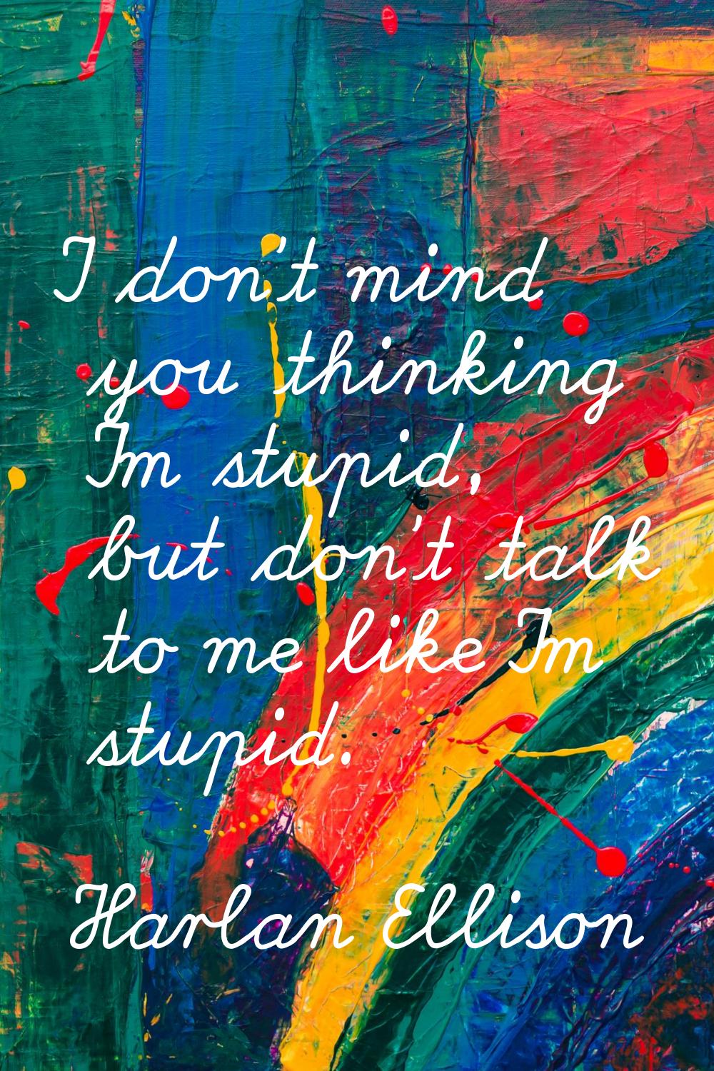 I don't mind you thinking I'm stupid, but don't talk to me like I'm stupid.