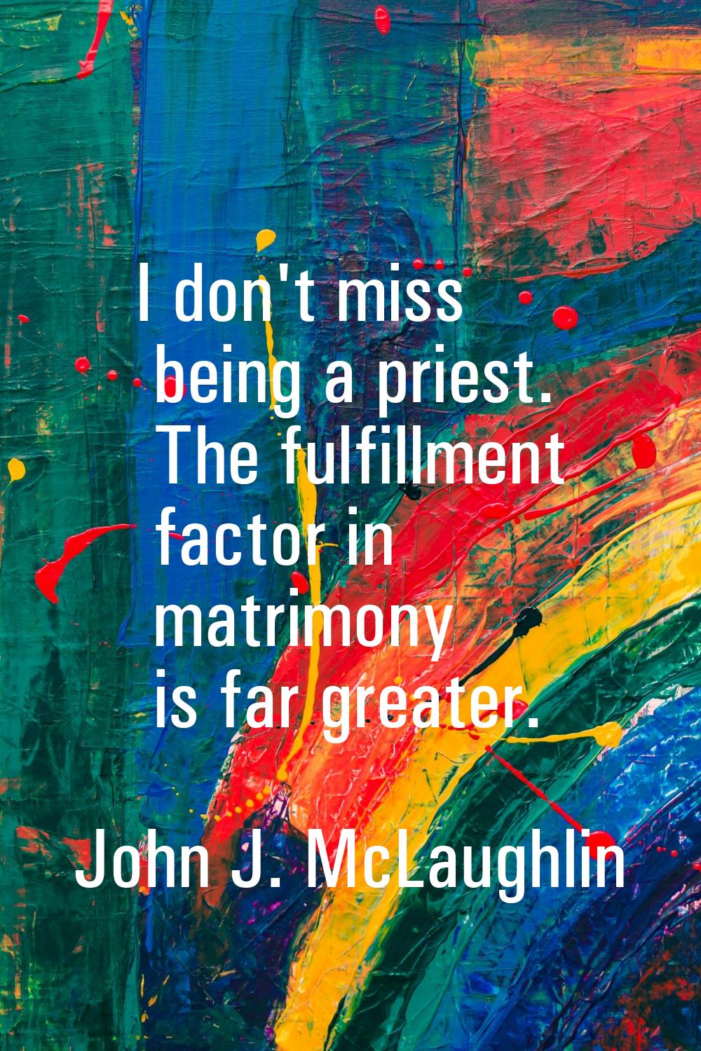 I don't miss being a priest. The fulfillment factor in matrimony is far greater.
