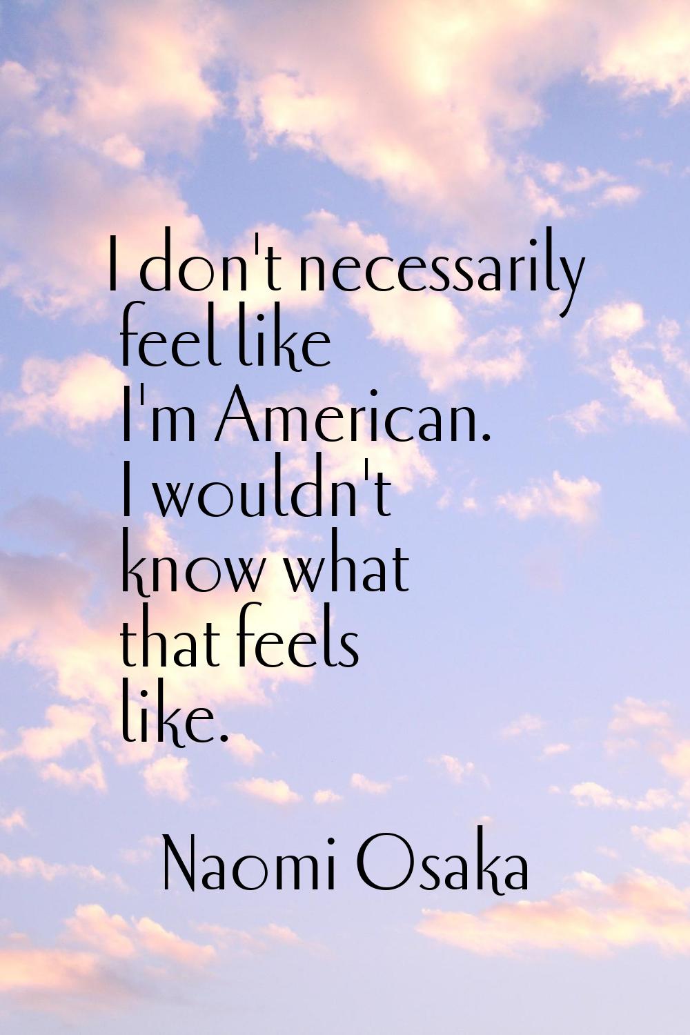 I don't necessarily feel like I'm American. I wouldn't know what that feels like.