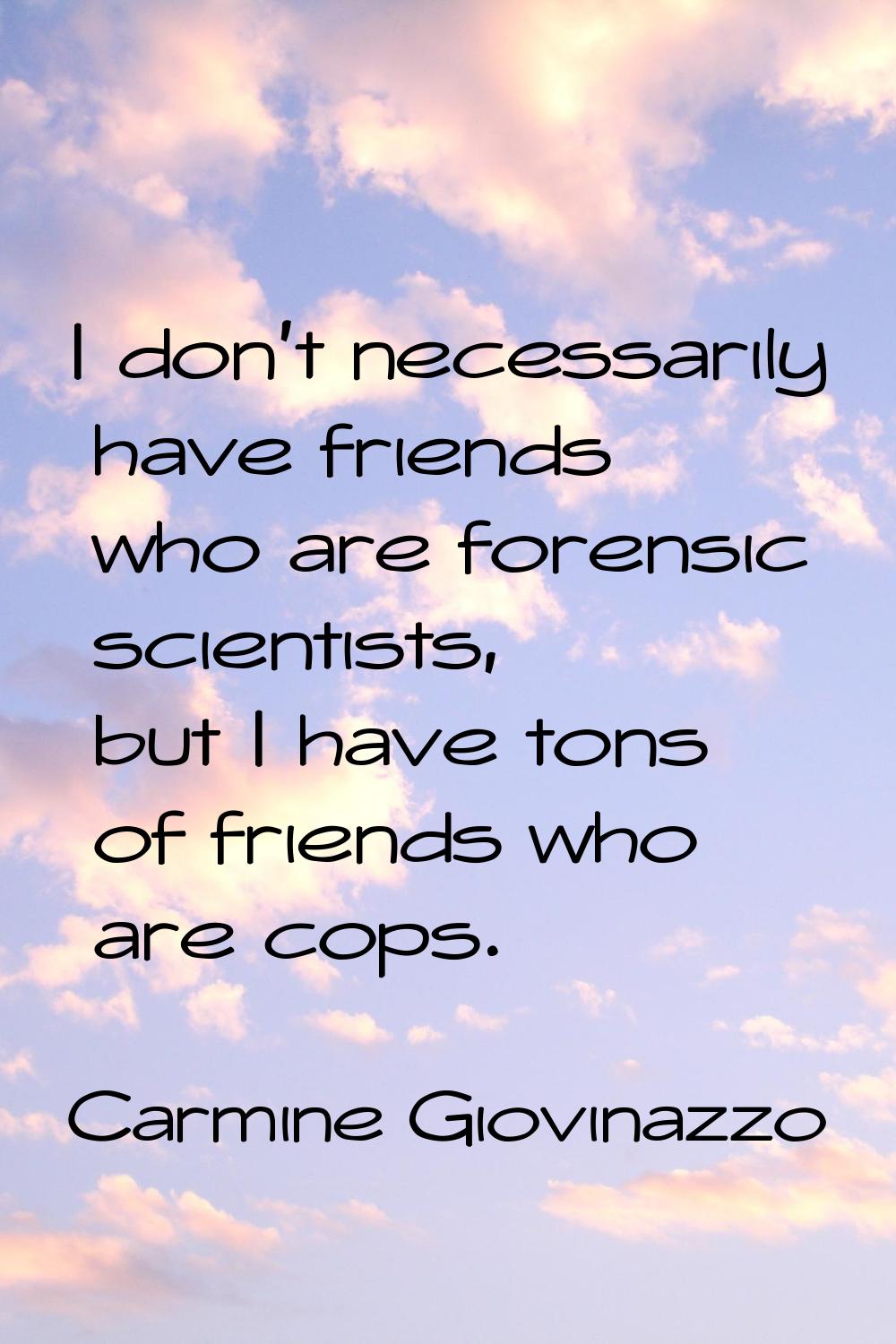 I don't necessarily have friends who are forensic scientists, but I have tons of friends who are co