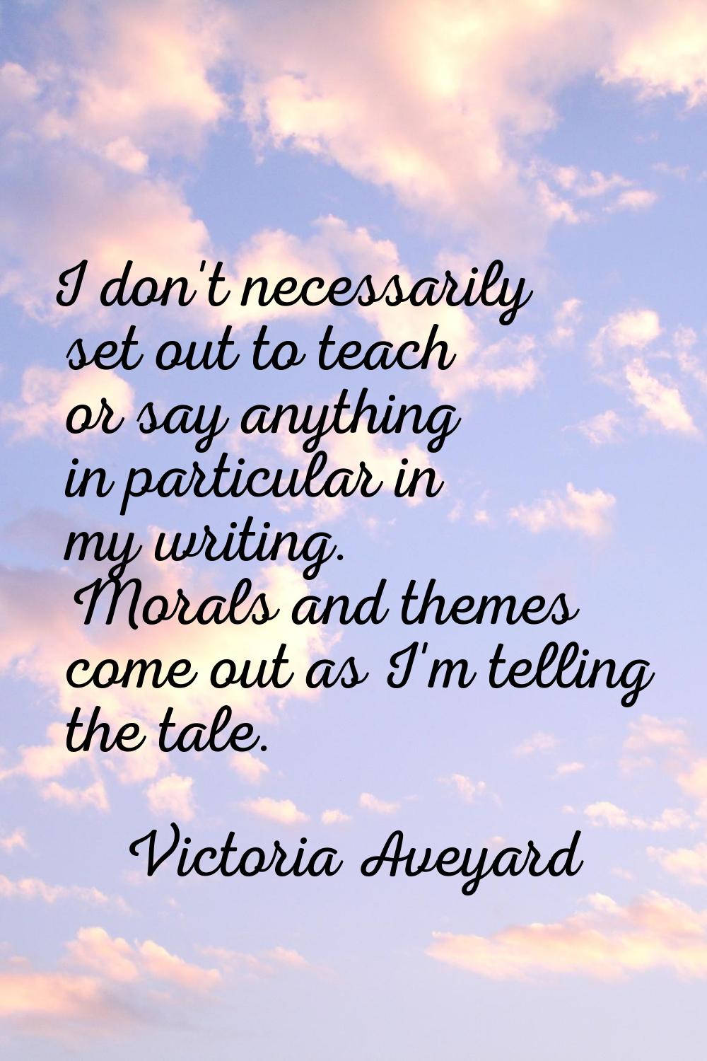 I don't necessarily set out to teach or say anything in particular in my writing. Morals and themes