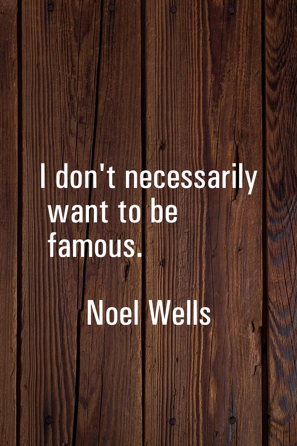 I don't necessarily want to be famous.