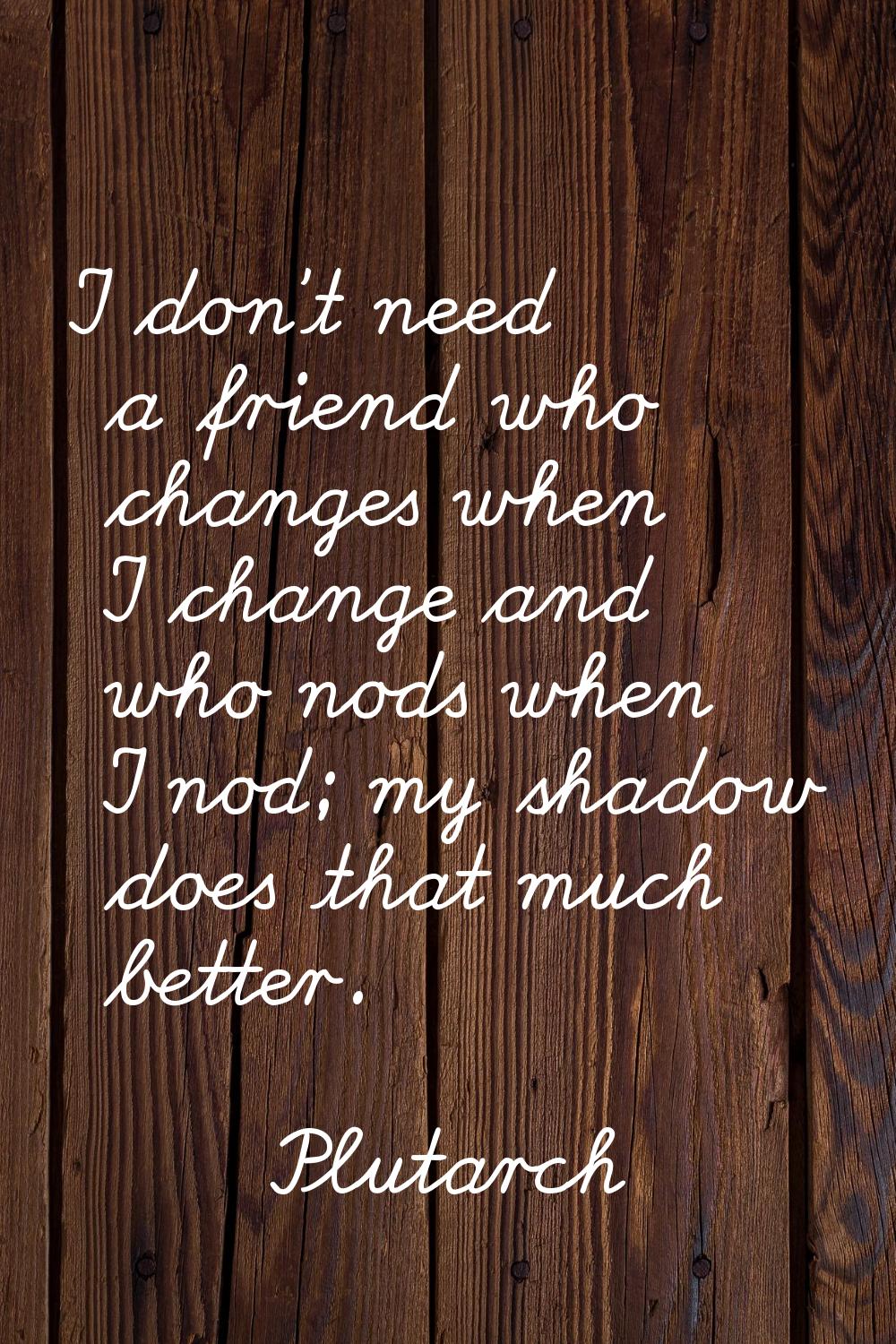 I don't need a friend who changes when I change and who nods when I nod; my shadow does that much b