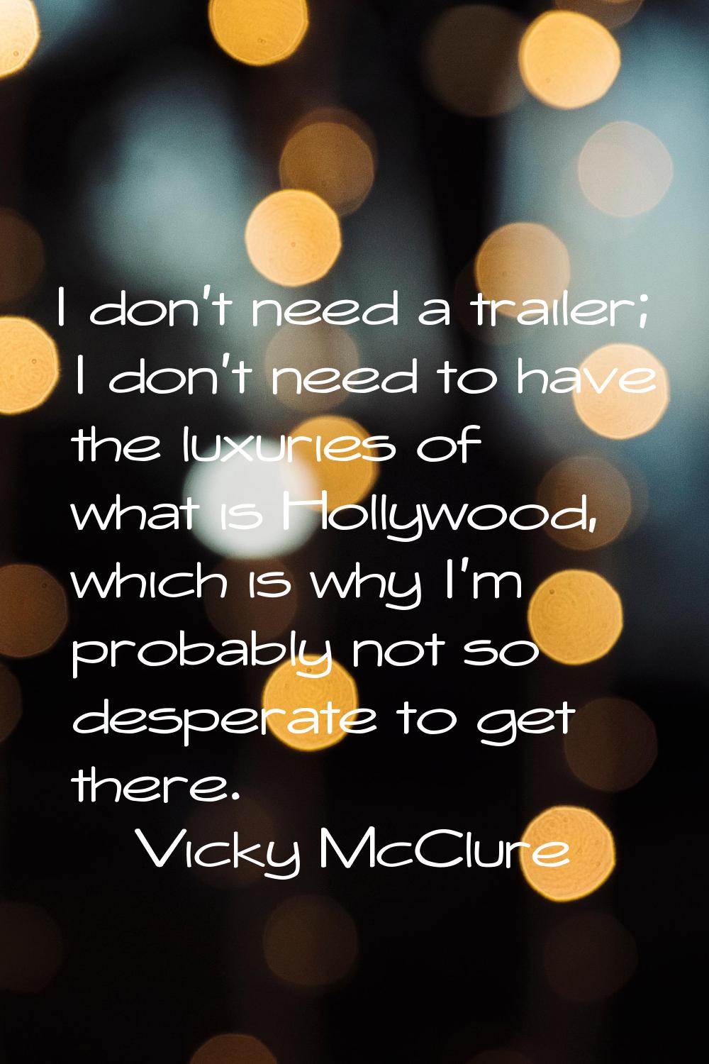 I don't need a trailer; I don't need to have the luxuries of what is Hollywood, which is why I'm pr